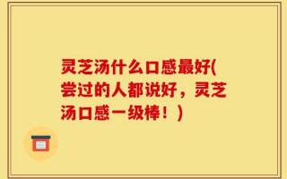 灵芝汤什么口感最好(尝过的人都说好，灵芝汤口感一级棒！)