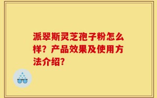 派翠斯灵芝孢子粉怎么样？产品效果及使用方法介绍？