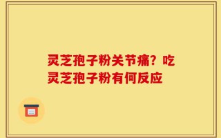 灵芝孢子粉关节痛？吃灵芝孢子粉有何反应