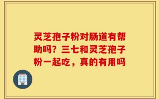 灵芝孢子粉对肠道有帮助吗？三七和灵芝孢子粉一起吃，真的有用吗