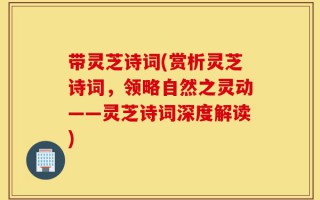 带灵芝诗词(赏析灵芝诗词，领略自然之灵动——灵芝诗词深度解读)