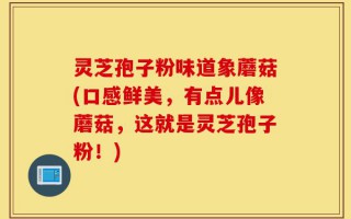 灵芝孢子粉味道象蘑菇(口感鲜美，有点儿像蘑菇，这就是灵芝孢子粉！)