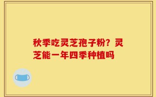 秋季吃灵芝孢子粉？灵芝能一年四季种植吗
