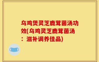 乌鸡煲灵芝鹿茸菌汤功效(乌鸡灵芝鹿茸菌汤：滋补调养佳品)