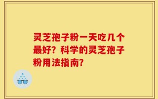 灵芝孢子粉一天吃几个最好？科学的灵芝孢子粉用法指南？