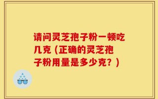 请问灵芝孢子粉一顿吃几克 (正确的灵芝孢子粉用量是多少克？)