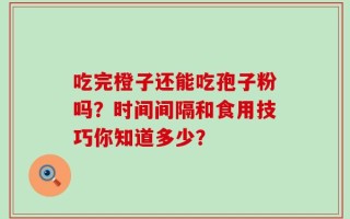 吃完橙子还能吃孢子粉吗？时间间隔和食用技巧你知道多少？