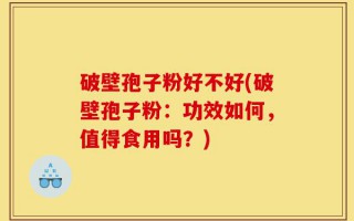 破壁孢子粉好不好(破壁孢子粉：功效如何，值得食用吗？)