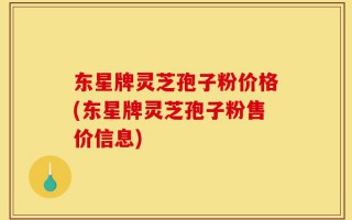 东星牌灵芝孢子粉价格(东星牌灵芝孢子粉售价信息)