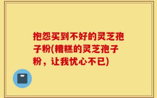 抱怨买到不好的灵芝孢子粉(糟糕的灵芝孢子粉，让我忧心不已)