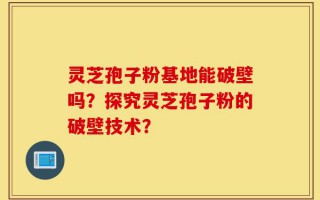 灵芝孢子粉基地能破壁吗？探究灵芝孢子粉的破壁技术？