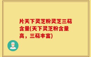 片天下灵芝粉灵芝三萜含量(天下灵芝粉含量高，三萜丰富)
