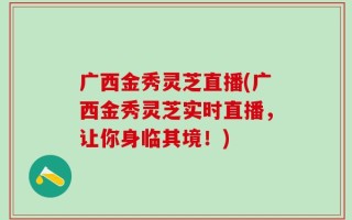 广西金秀灵芝直播(广西金秀灵芝实时直播，让你身临其境！)