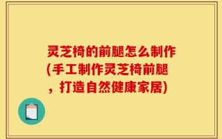 灵芝椅的前腿怎么制作(手工制作灵芝椅前腿，打造自然健康家居)
