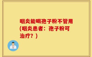 咽炎能喝孢子粉不管用(咽炎患者：孢子粉可治疗？)
