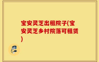 宝安灵芝出租院子(宝安灵芝乡村院落可租赁)