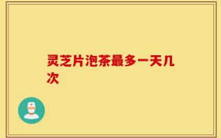 灵芝片泡茶最多一天几次