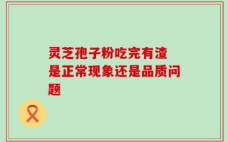 灵芝孢子粉吃完有渣 是正常现象还是品质问题