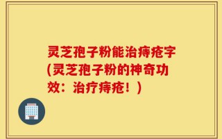 灵芝孢子粉能治痔疮字(灵芝孢子粉的神奇功效：治疗痔疮！)