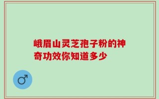 峨眉山灵芝孢子粉的神奇功效你知道多少