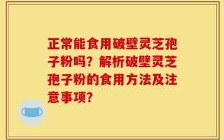 正常能食用破壁灵芝孢子粉吗？解析破壁灵芝孢子粉的食用方法及注意事项？