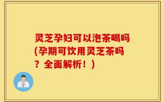 灵芝孕妇可以泡茶喝吗(孕期可饮用灵芝茶吗？全面解析！)