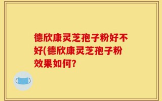 德欣康灵芝孢子粉好不好(德欣康灵芝孢子粉效果如何？