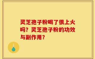 灵芝孢子粉喝了很上火吗？灵芝孢子粉的功效与副作用？