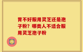 胃不好服用灵芝还是孢子粉？哪类人不适合服用灵芝孢子粉