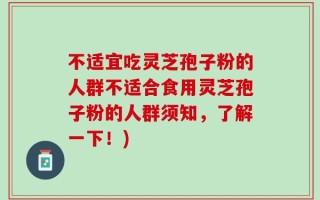 不适宜吃灵芝孢子粉的人群不适合食用灵芝孢子粉的人群须知，了解一下！)