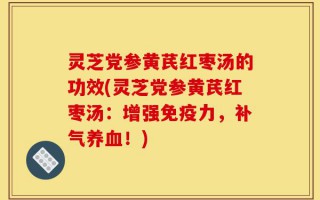 灵芝党参黄芪红枣汤的功效(灵芝党参黄芪红枣汤：增强免疫力，补气养血！)