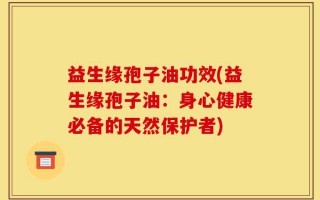 益生缘孢子油功效(益生缘孢子油：身心健康必备的天然保护者)