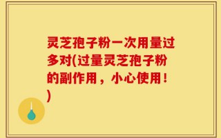 灵芝孢子粉一次用量过多对(过量灵芝孢子粉的副作用，小心使用！)