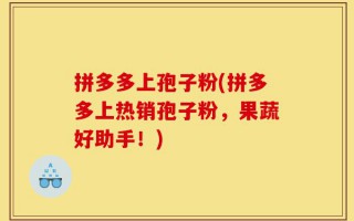 拼多多上孢子粉(拼多多上热销孢子粉，果蔬好助手！)