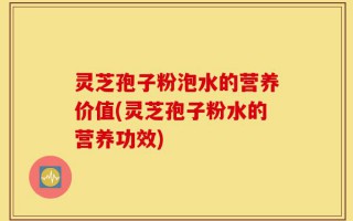 灵芝孢子粉泡水的营养价值(灵芝孢子粉水的营养功效)