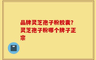 品牌灵芝孢子粉胶囊？灵芝孢子粉哪个牌子正宗