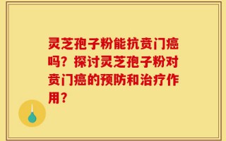灵芝孢子粉能抗贲门癌吗？探讨灵芝孢子粉对贲门癌的预防和治疗作用？