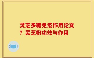 灵芝多糖免疫作用论文？灵芝粉功效与作用