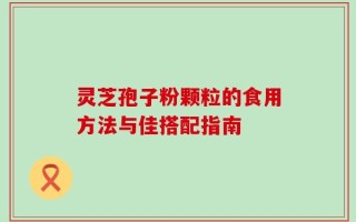 灵芝孢子粉颗粒的食用方法与佳搭配指南