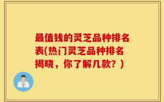 最值钱的灵芝品种排名表(热门灵芝品种排名揭晓，你了解几款？)