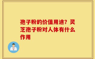 孢子粉的价值用途？灵芝孢子粉对人体有什么作用