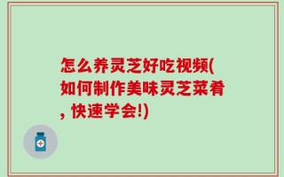怎么养灵芝好吃视频(如何制作美味灵芝菜肴, 快速学会!)