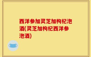 西洋参加灵芝加枸杞泡酒(灵芝加枸杞西洋参泡酒)