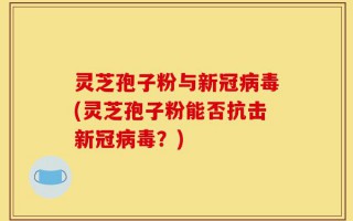 灵芝孢子粉与新冠病毒(灵芝孢子粉能否抗击新冠病毒？)