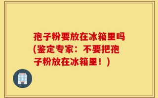 孢子粉要放在冰箱里吗(鉴定专家：不要把孢子粉放在冰箱里！)