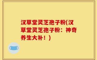 汉草堂灵芝孢子粉(汉草堂灵芝孢子粉：神奇养生大补！)