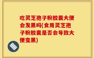 吃灵芝孢子粉胶囊大便会发黑吗(食用灵芝孢子粉胶囊是否会导致大便变黑)