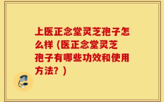 上医正念堂灵芝孢子怎么样 (医正念堂灵芝孢子有哪些功效和使用方法？)