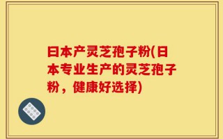 曰本产灵芝孢子粉(日本专业生产的灵芝孢子粉，健康好选择)
