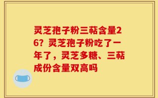 灵芝孢子粉三萜含量26？灵芝孢子粉吃了一年了，灵芝多糖、三萜成份含量双高吗